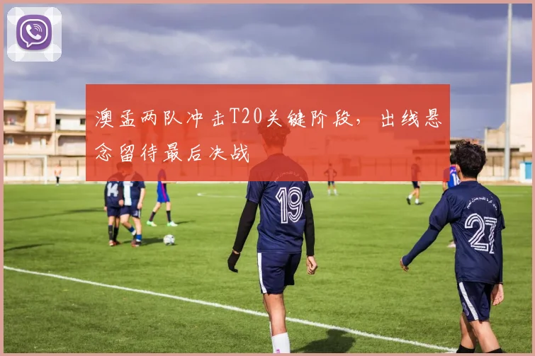 澳孟两队冲击T20关键阶段，出线悬念留待最后决战
