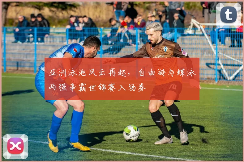 亚洲泳池风云再起，自由游与蝶泳两强争霸世锦赛入场券