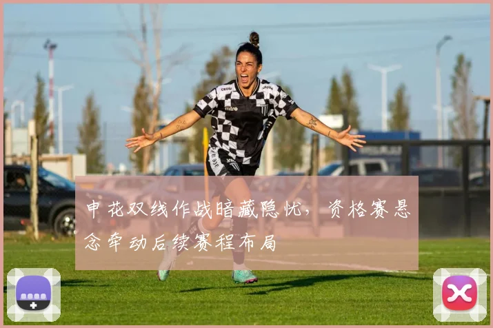 申花双线作战暗藏隐忧，资格赛悬念牵动后续赛程布局